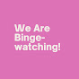 We Are Binge-watching