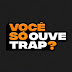 VC SÓ OUVE TRAP?