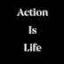 ACTION IS LIFE