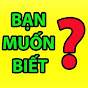 BẠN MUỐN BIẾT