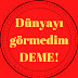 Dünyayı görmedim DEME!