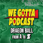 We Gotta Podcast - Dragon Ball From A to Z