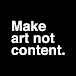 Make art not content.