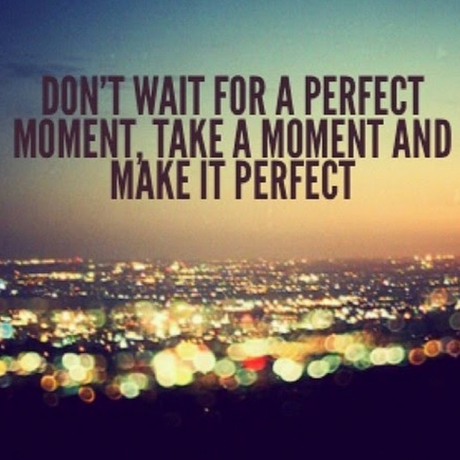 Take the moment and make it perfect. Never wait for the perfect moment. Waiting for this moment. Take me moment. Take this moment