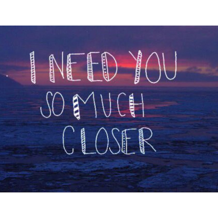 I need you closer. Tumblr закрыли. Be closer цитаты. Need you so much. I need you.