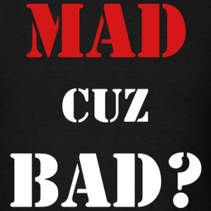 Stay bad. Bad Mad. Cuz u Mad. Bad Plus Mad. Mad cuz Bad lol.