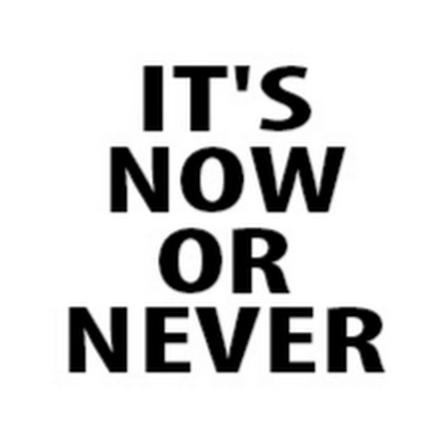 Now or never