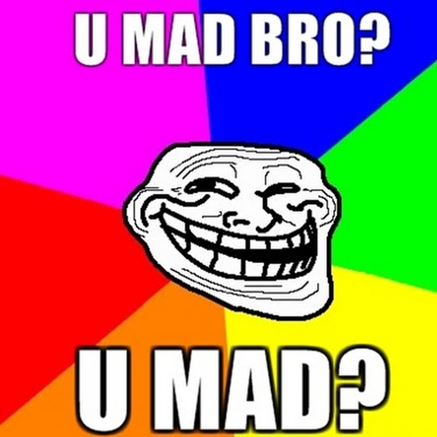 U Mad bro. U Mad. U Mad bbno$. Why u Mad bitch.