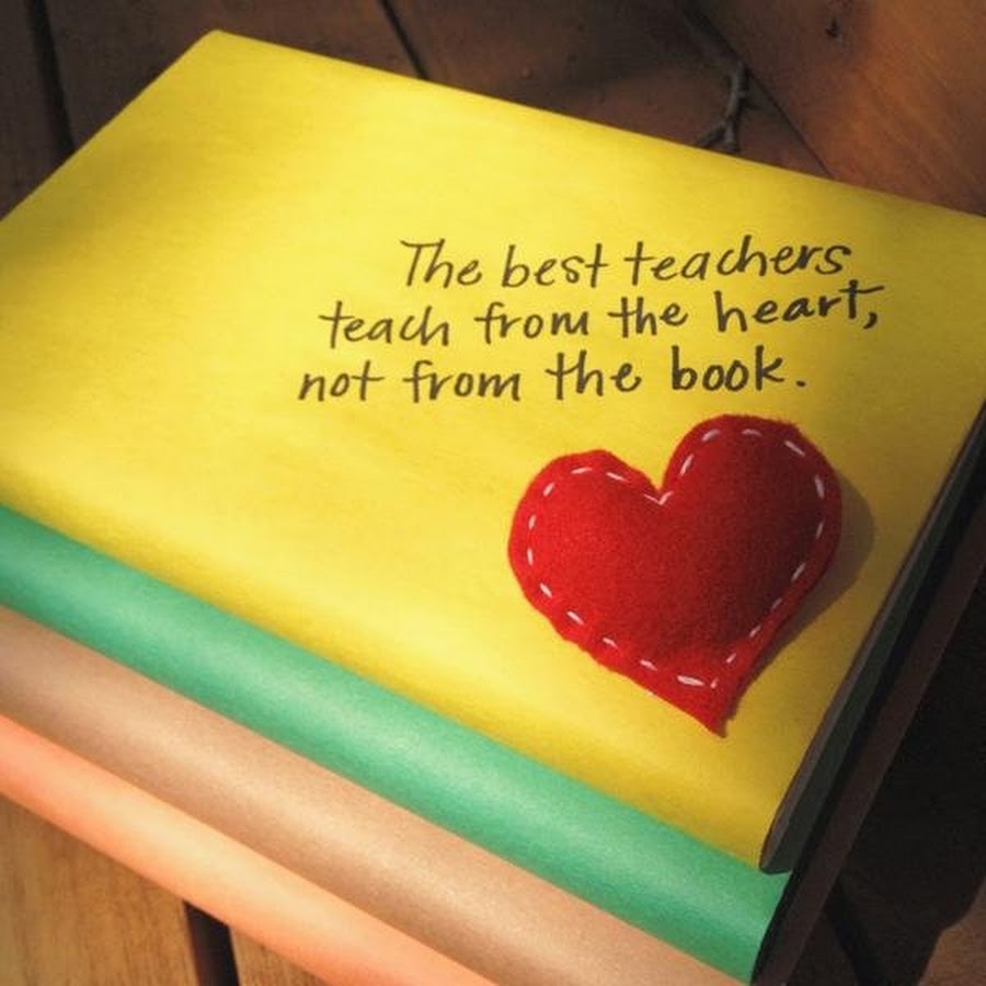 You are the best teacher. The best teachers teach from the Heart, not from the book. Best teachers teach from the Heart. To the best teacher.